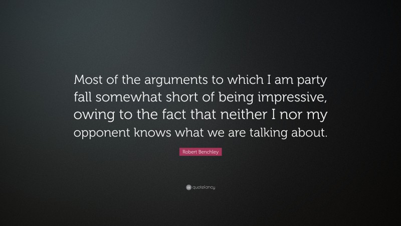 Robert Benchley Quote: “Most of the arguments to which I am party fall somewhat short of being impressive, owing to the fact that neither I nor my opponent knows what we are talking about.”