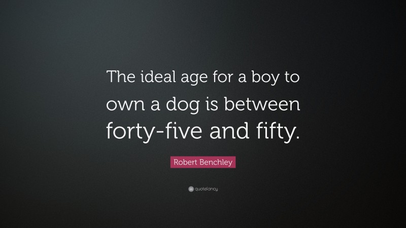 Robert Benchley Quote: “The ideal age for a boy to own a dog is between forty-five and fifty.”