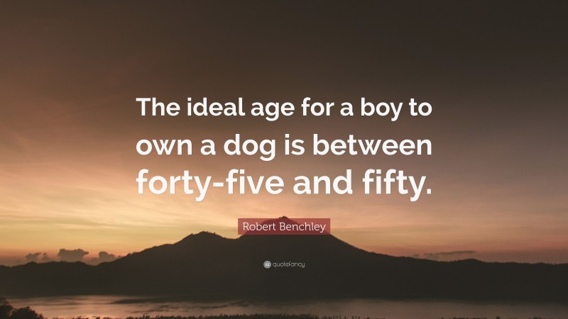 Robert Benchley Quote: “The ideal age for a boy to own a dog is between forty-five and fifty.”