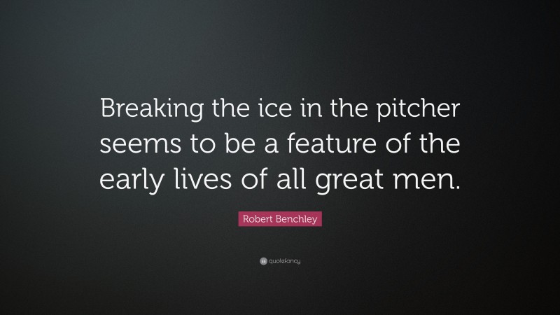 Robert Benchley Quote: “Breaking the ice in the pitcher seems to be a feature of the early lives of all great men.”
