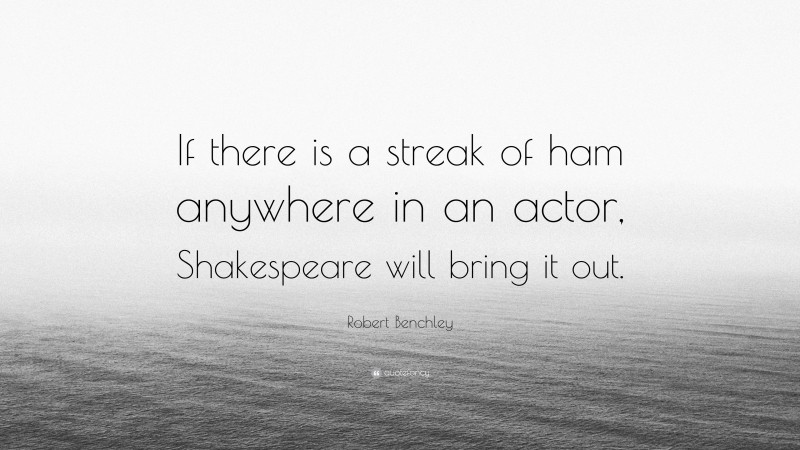 Robert Benchley Quote: “If there is a streak of ham anywhere in an actor, Shakespeare will bring it out.”
