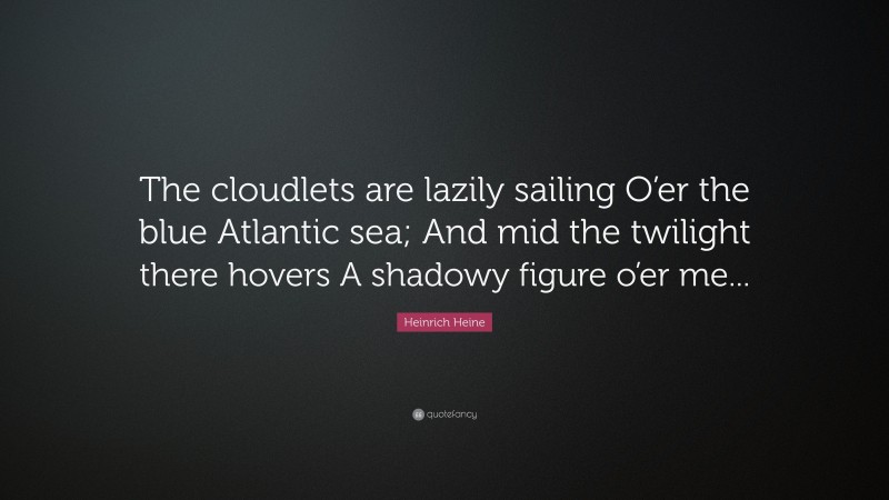 Heinrich Heine Quote: “The cloudlets are lazily sailing O’er the blue Atlantic sea; And mid the twilight there hovers A shadowy figure o’er me...”