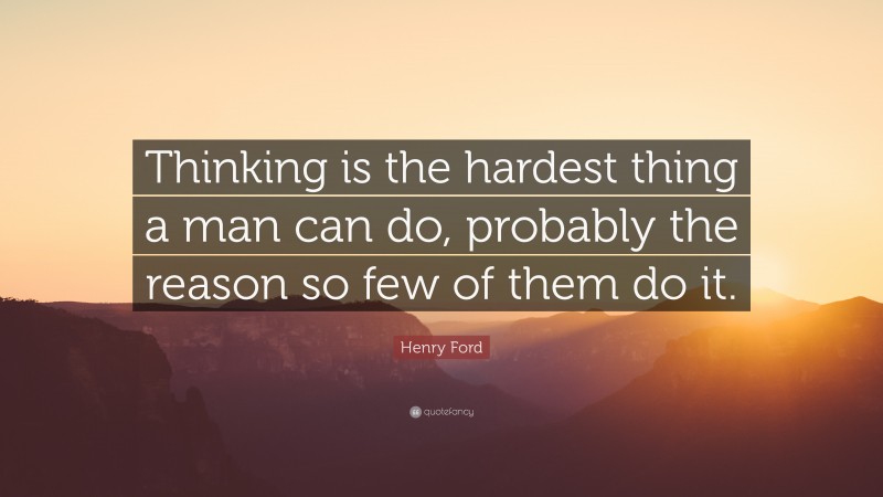 Henry Ford Quote: “Thinking is the hardest thing a man can do, probably the reason so few of them do it.”