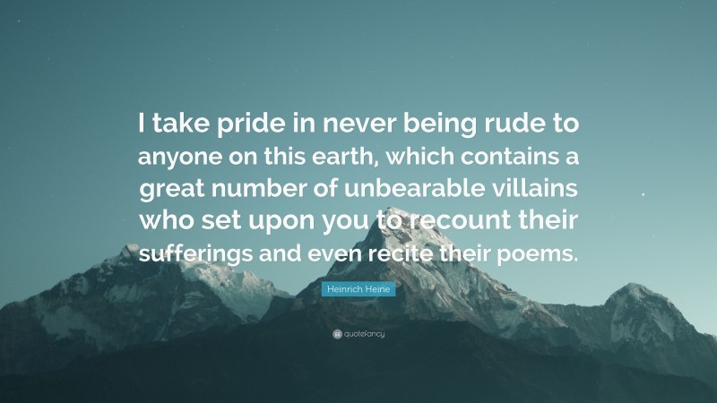 Heinrich Heine Quote: “I take pride in never being rude to anyone on this earth, which contains a great number of unbearable villains who set upon you to recount their sufferings and even recite their poems.”