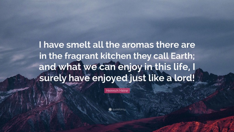 Heinrich Heine Quote: “I have smelt all the aromas there are in the fragrant kitchen they call Earth; and what we can enjoy in this life, I surely have enjoyed just like a lord!”