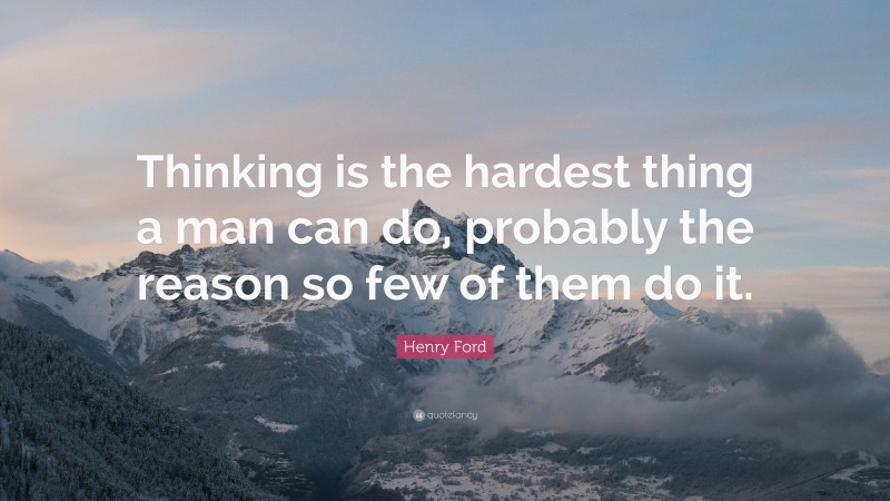 Henry Ford Quote: “Thinking is the hardest thing a man can do, probably the reason so few of them do it.”