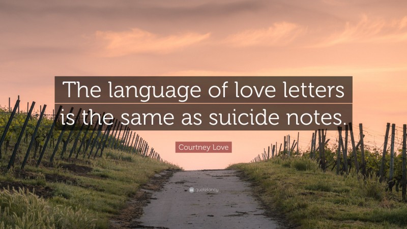 Courtney Love Quote: “The language of love letters is the same as suicide notes.”