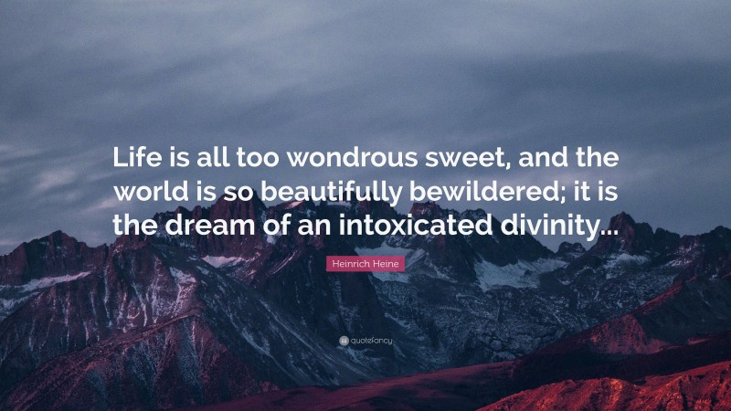 Heinrich Heine Quote: “Life is all too wondrous sweet, and the world is so beautifully bewildered; it is the dream of an intoxicated divinity...”