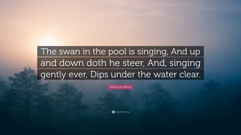 Heinrich Heine Quote: “The swan in the pool is singing, And up and down doth he steer, And, singing gently ever, Dips under the water clear.”