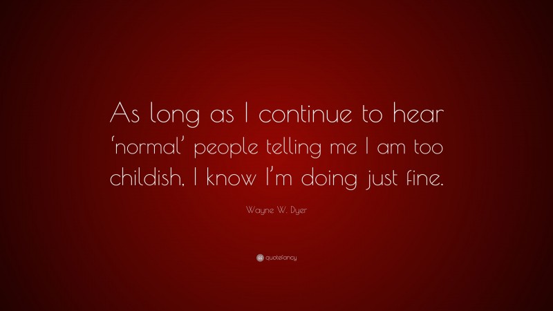 Wayne W. Dyer Quote: “As long as I continue to hear ‘normal’ people telling me I am too childish, I know I’m doing just fine.”
