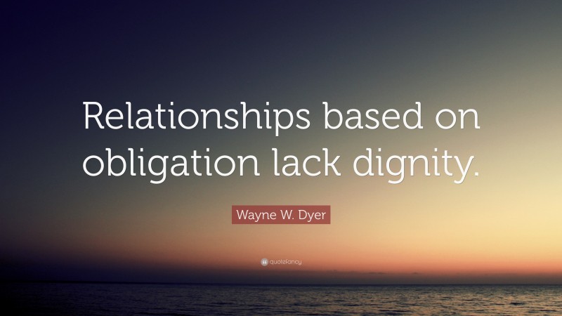 Wayne W. Dyer Quote: “Relationships based on obligation lack dignity.”