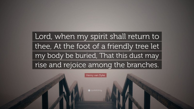 Henry van Dyke Quote: “Lord, when my spirit shall return to thee, At the foot of a friendly tree let my body be buried, That this dust may rise and rejoice among the branches.”