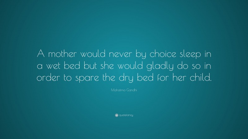 Mahatma Gandhi Quote: “A mother would never by choice sleep in a wet bed but she would gladly do so in order to spare the dry bed for her child.”