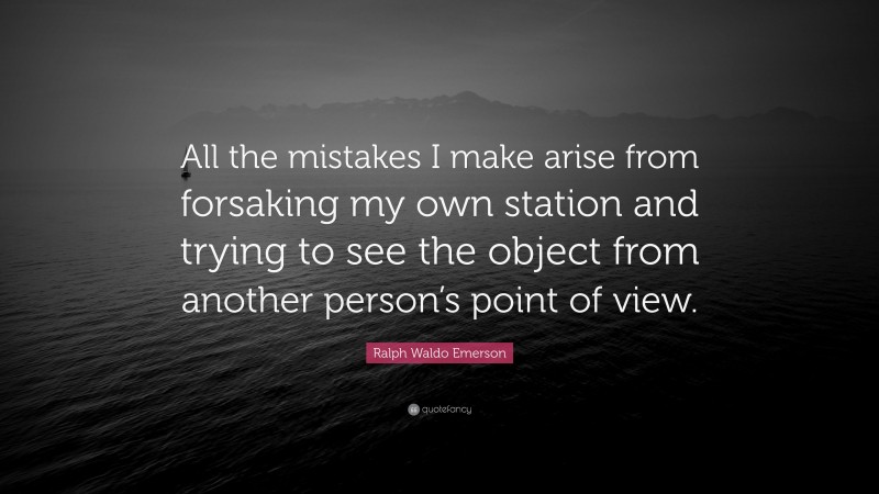 Ralph Waldo Emerson Quote: “All the mistakes I make arise from forsaking my own station and trying to see the object from another person’s point of view.”
