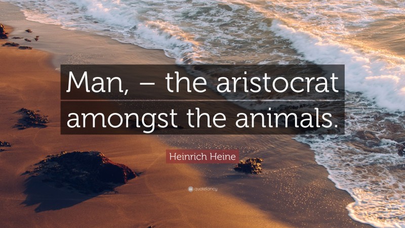 Heinrich Heine Quote: “Man, – the aristocrat amongst the animals.”