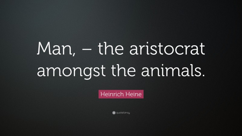 Heinrich Heine Quote: “Man, – the aristocrat amongst the animals.”