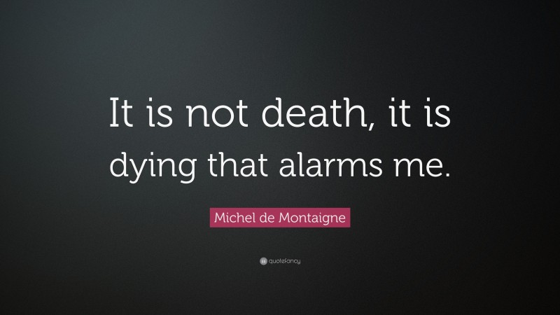 Michel de Montaigne Quote: “It is not death, it is dying that alarms me.”
