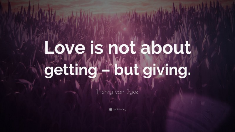 Henry van Dyke Quote: “Love is not about getting – but giving.”