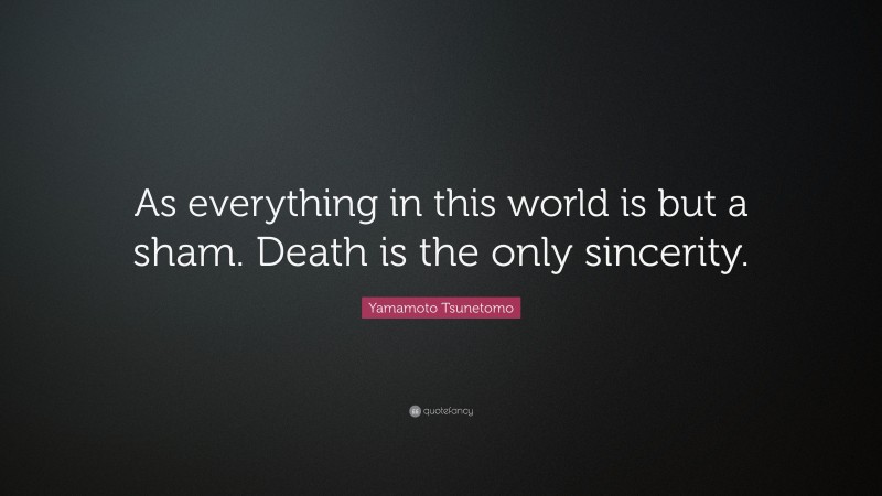 Yamamoto Tsunetomo Quote: “As everything in this world is but a sham. Death is the only sincerity.”