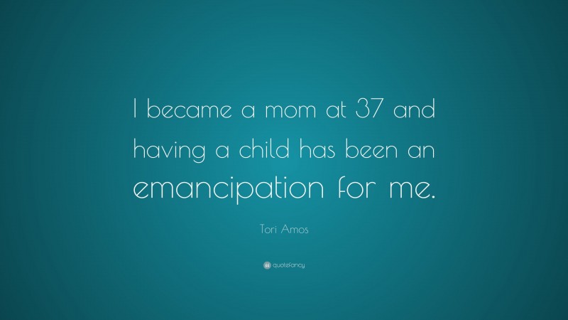 Tori Amos Quote: “I became a mom at 37 and having a child has been an emancipation for me.”
