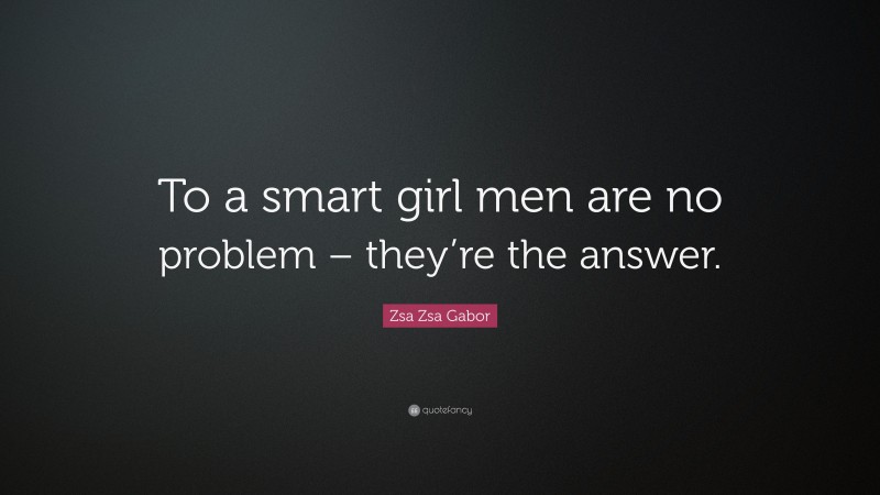 Zsa Zsa Gabor Quote: “To a smart girl men are no problem – they’re the answer.”