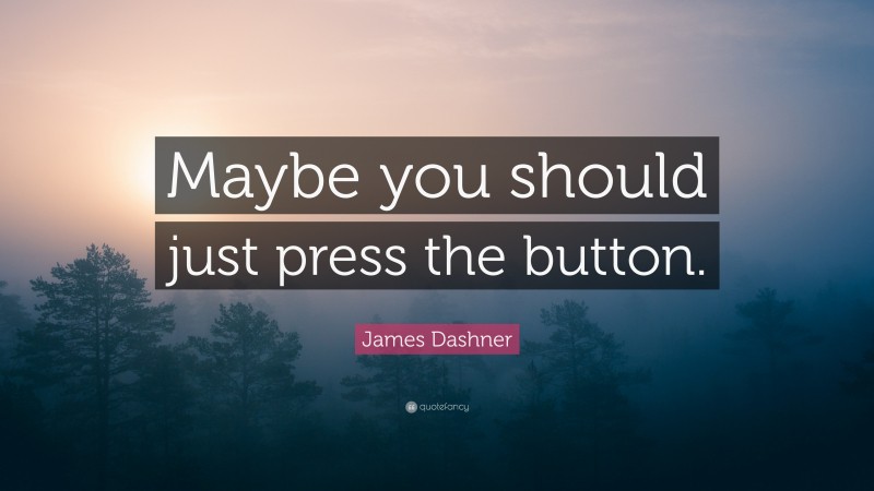 James Dashner Quote: “Maybe you should just press the button.”