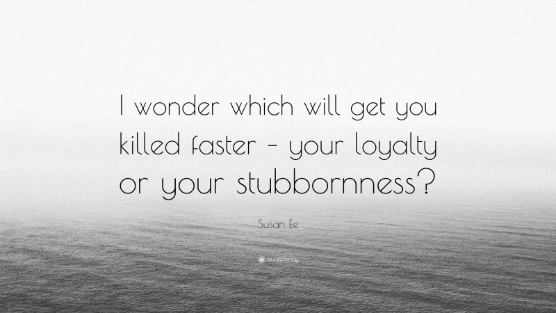Susan Ee Quote: “I wonder which will get you killed faster – your loyalty or your stubbornness?”