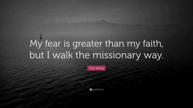 Tori Amos Quote: “My fear is greater than my faith, but I walk the missionary way.”