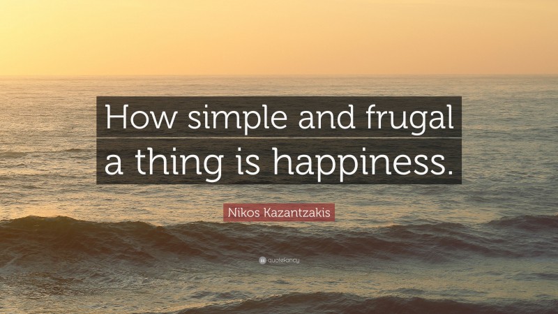 Nikos Kazantzakis Quote: “How simple and frugal a thing is happiness.”