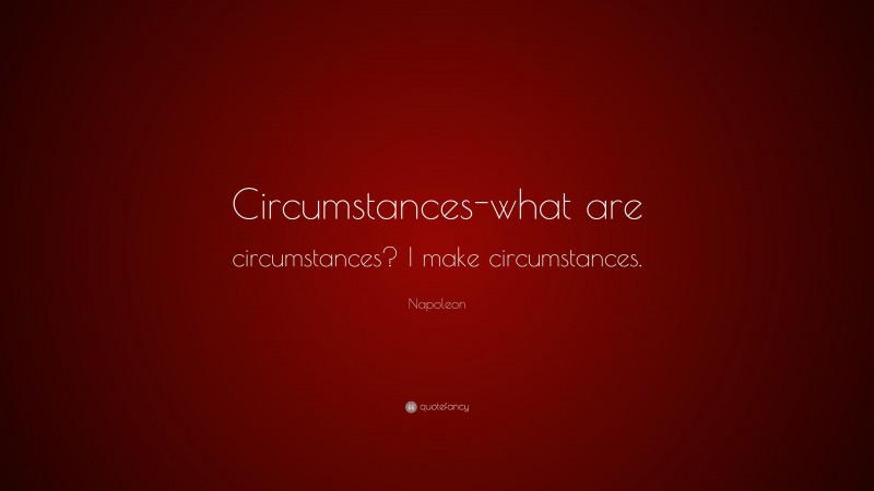 Napoleon Quote: “Circumstances-what are circumstances? I make circumstances.”