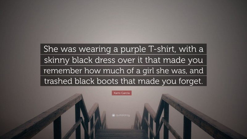 Kami Garcia Quote: “She was wearing a purple T-shirt, with a skinny black dress over it that made you remember how much of a girl she was, and trashed black boots that made you forget.”