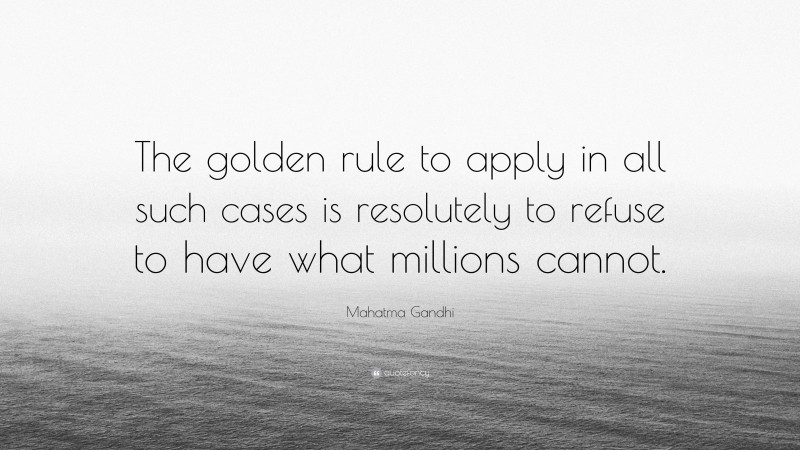 Mahatma Gandhi Quote: “The golden rule to apply in all such cases is resolutely to refuse to have what millions cannot.”