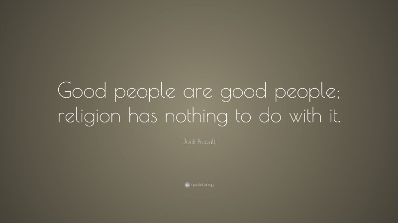 Jodi Picoult Quote: “Good people are good people; religion has nothing to do with it.”