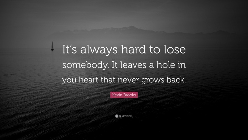 Kevin Brooks Quote: “It’s always hard to lose somebody. It leaves a hole in you heart that never grows back.”