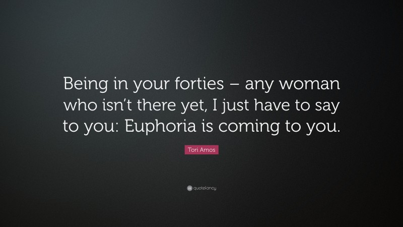 Tori Amos Quote: “Being in your forties – any woman who isn’t there yet, I just have to say to you: Euphoria is coming to you.”