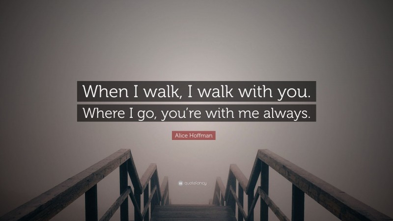 Alice Hoffman Quote: “When I walk, I walk with you. Where I go, you’re with me always.”