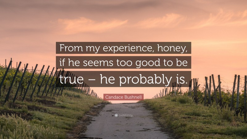 Candace Bushnell Quote: “From my experience, honey, if he seems too good to be true – he probably is.”