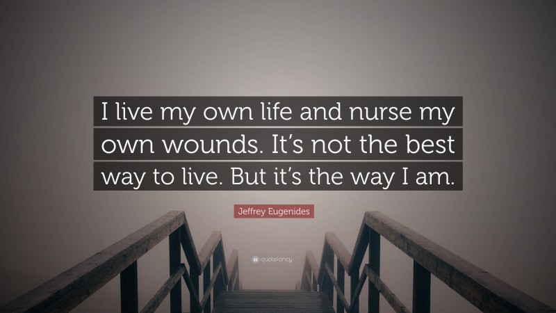 Jeffrey Eugenides Quote: “I live my own life and nurse my own wounds. It’s not the best way to live. But it’s the way I am.”