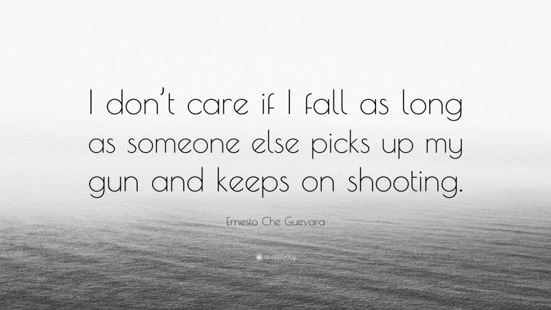 Ernesto Che Guevara Quote: “I don’t care if I fall as long as someone else picks up my gun and keeps on shooting.”