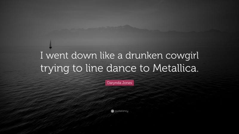 Darynda Jones Quote: “I went down like a drunken cowgirl trying to line dance to Metallica.”