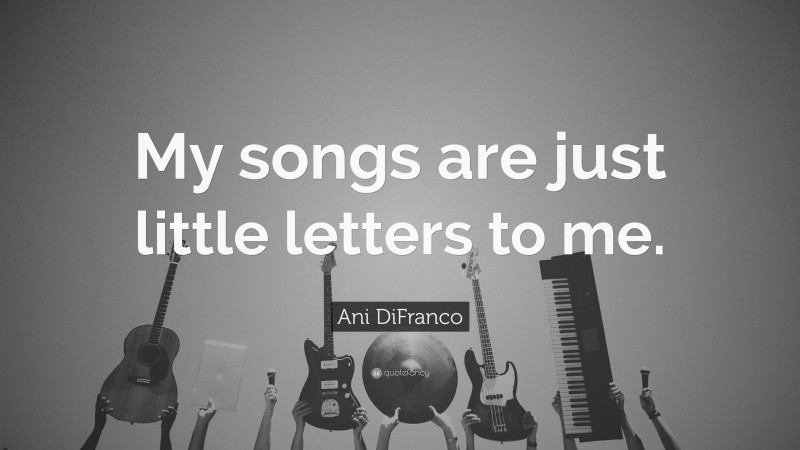 Ani DiFranco Quote: “My songs are just little letters to me.”