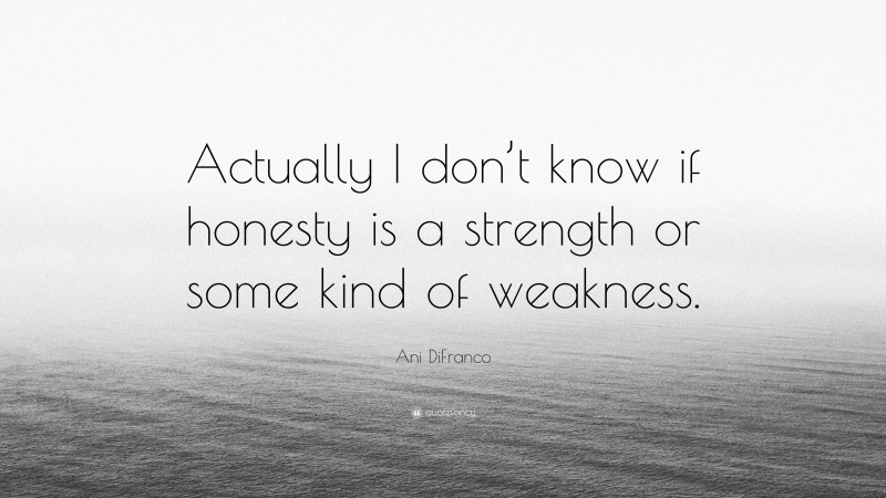 Ani DiFranco Quote: “Actually I don’t know if honesty is a strength or some kind of weakness.”