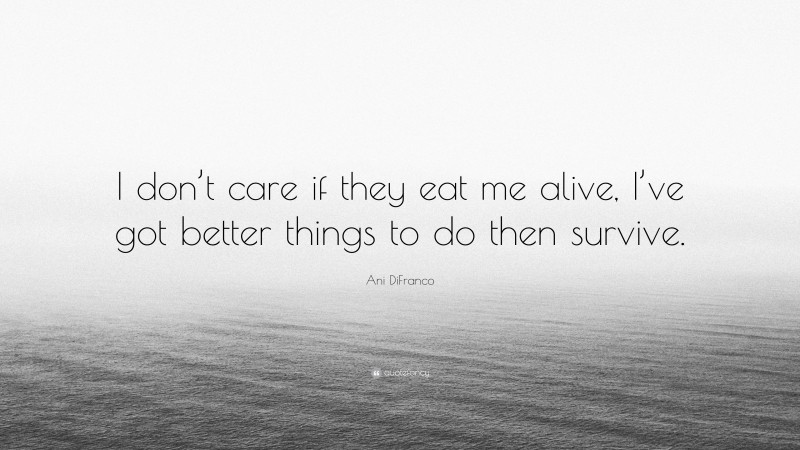 Ani DiFranco Quote: “I don’t care if they eat me alive, I’ve got better things to do then survive.”