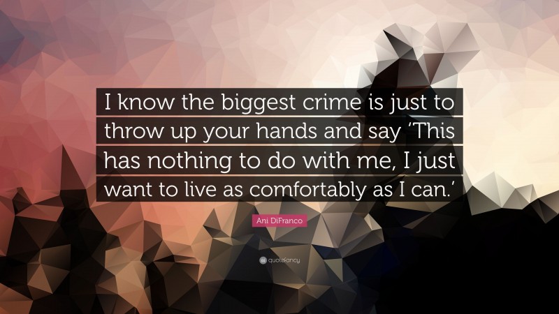 Ani DiFranco Quote: “I know the biggest crime is just to throw up your hands and say ‘This has nothing to do with me, I just want to live as comfortably as I can.’”