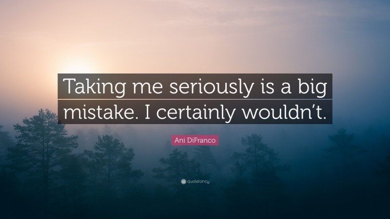 Ani DiFranco Quote: “Taking me seriously is a big mistake. I certainly wouldn’t.”