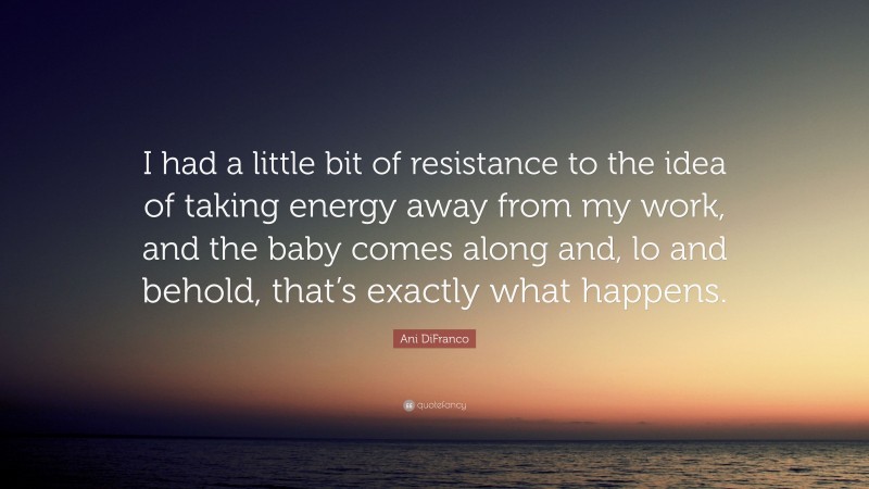 Ani DiFranco Quote: “I had a little bit of resistance to the idea of taking energy away from my work, and the baby comes along and, lo and behold, that’s exactly what happens.”