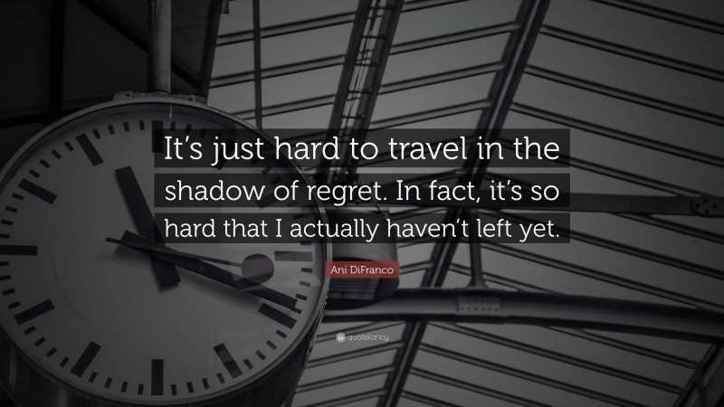 Ani DiFranco Quote: “It’s just hard to travel in the shadow of regret. In fact, it’s so hard that I actually haven’t left yet.”