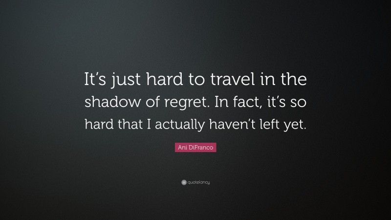 Ani DiFranco Quote: “It’s just hard to travel in the shadow of regret. In fact, it’s so hard that I actually haven’t left yet.”