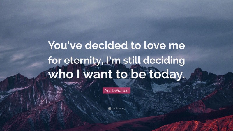 Ani DiFranco Quote: “You’ve decided to love me for eternity, I’m still deciding who I want to be today.”