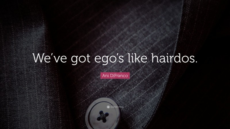 Ani DiFranco Quote: “We’ve got ego’s like hairdos.”